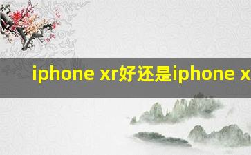 iphone xr好还是iphone xs好